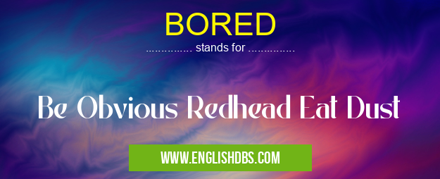 BORED means Be Obvious Redhead Eat Dust BORED