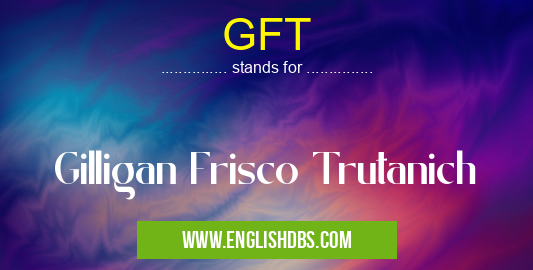 GFT means Gilligan Frisco Trutanich GFT