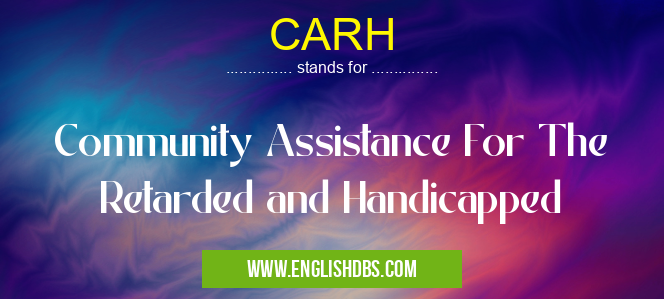 CARH means Community Assistance For The Retarded and Handicapped CARH