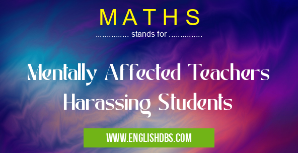 M A T H S means Mentally Affected Teachers Harassing Students M A T H S