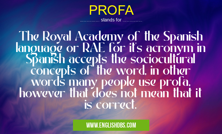 PROFA means The Royal Academy of the Spanish language or RAE for it's acronym in Spanish accepts the sociocultural concepts of the word, in other words many people use profa, however that does not mean that it is correct. PROFA