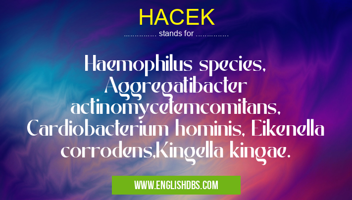 HACEK means Haemophilus species, Aggregatibacter actinomycetemcomitans, Cardiobacterium hominis, Eikenella corrodens,Kingella kingae. HACEK
