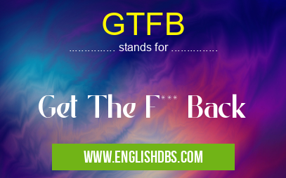 GTFB means Get The F*** Back GTFB