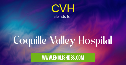 CVH means Coquille Valley Hospital CVH