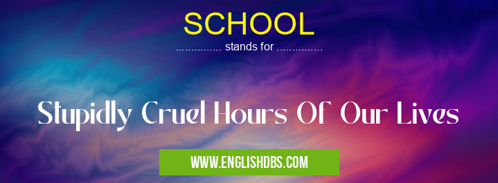 SCHOOL means Stupidly Cruel Hours Of Our Lives SCHOOL