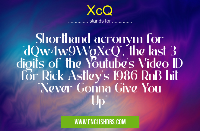 XcQ means Shorthand acronym for "dQw4w9WgXcQ", the last 3 digits of the Youtube's Video ID for Rick Astley's 1986 RnB hit "Never Gonna Give You Up" XcQ