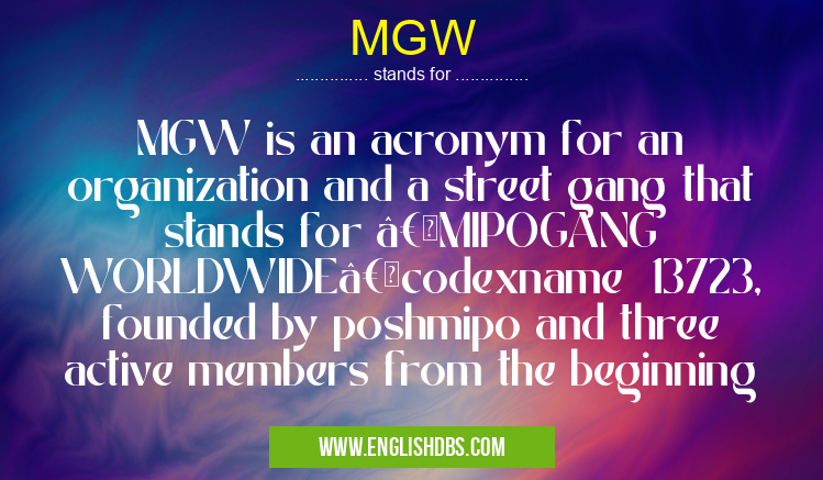 MGW means MGW is an acronym for an organization and a street gang that stands for “MIPOGANG WORLDWIDEâ€codexname 13723, founded by poshmipo and three active members from the beginning MGW