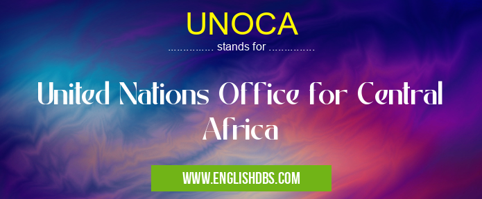 UNOCA means United Nations Office for Central Africa UNOCA