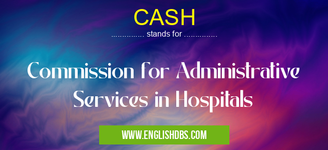 CASH means Commission for Administrative Services in Hospitals CASH