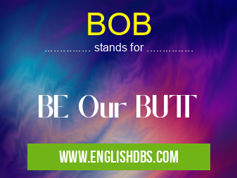 BOB means BE Our BUTT BOB