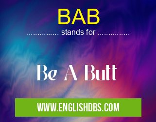 BAB means Be A Butt BAB