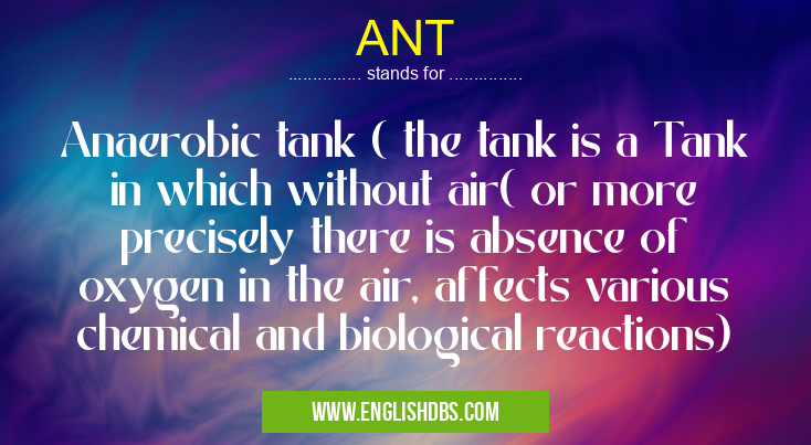 ANT means Anaerobic tank ( the tank is a Tank in which without air( or more precisely there is absence of oxygen in the air, affects various chemical and biological reactions) ANT