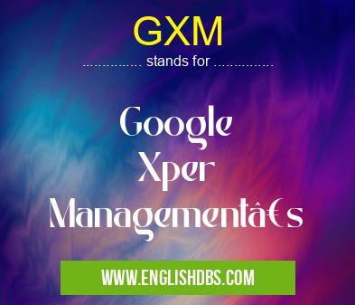 GXM means Google
Xper
Management’s GXM