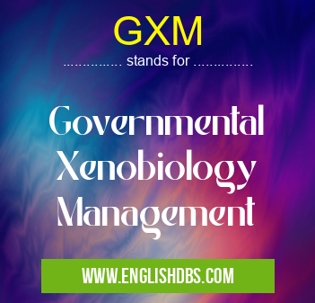 GXM means Governmental
Xenobiology
Management GXM