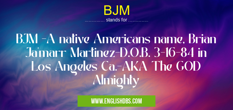 BJM means BJM -A native Americans name, Brian Ja'marr Martinez-D.O.B. 3-16-84 in Los Angeles Ca.-AKA The GOD Almighty BJM