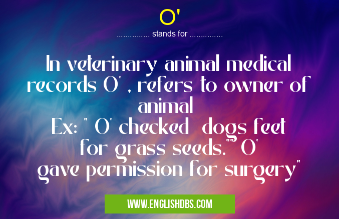 O' means In veterinary animal medical records O' , refers to owner of animal
Ex: " O' checked dogs feet for grass seeds."" O' gave permission for surgery" O'