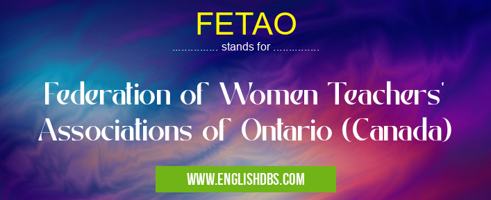 FETAO means Federation of Women Teachers' Associations of Ontario (Canada) FETAO