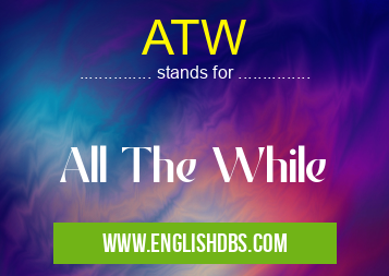 ATW means All The While ATW