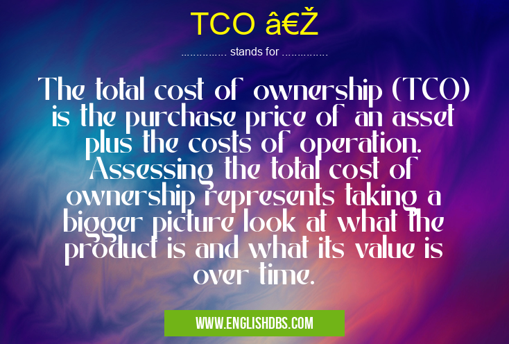 TCO ‎ means The total cost of ownership (TCO) is the purchase price of an asset plus the costs of operation. Assessing the total cost of ownership represents taking a bigger picture look at what the product is and what its value is over time. TCO ‎