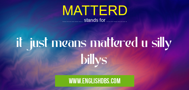 MATTERD means it just means mattered u silly billys MATTERD
