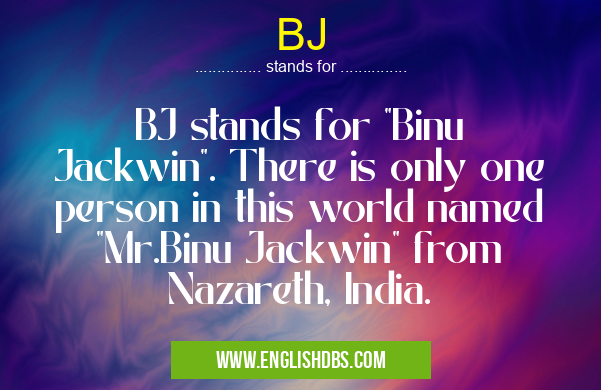 BJ means BJ stands for "Binu Jackwin". There is only one person in this world named "Mr.Binu Jackwin" from Nazareth, India. BJ
