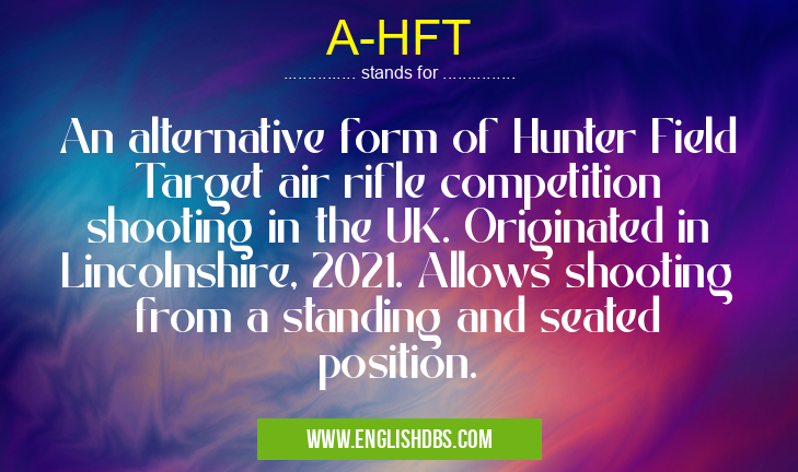 A-HFT means An alternative form of Hunter Field Target air rifle competition shooting in the UK. Originated in Lincolnshire, 2021. Allows shooting from a standing and seated position. A-HFT