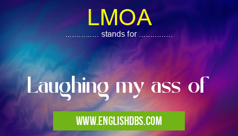 LMOA means Laughing my ass of LMOA