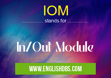 IOM means In/Out Module IOM