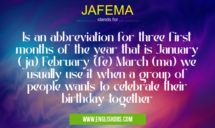 JAFEMA means Is an abbreviation for three first months of the year that is January (ja) February (fe) March (ma) we usually use it when a group of people wants to celebrate their birthday together JAFEMA