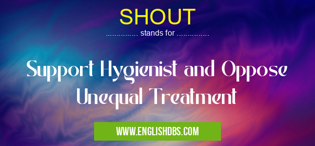 SHOUT means Support Hygienist and Oppose Unequal Treatment SHOUT