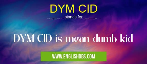 DYM CID means DYM CID is mean dumb kid DYM CID