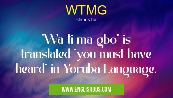WTMG means "Wa ti ma gbo" is translated "you must have heard" in Yoruba Language. WTMG
