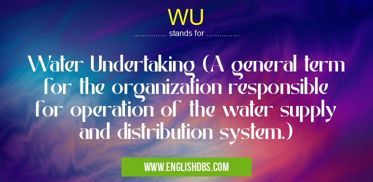 WU means Water Undertaking (A general term for the organization responsible for operation of the water supply and distribution system.) WU