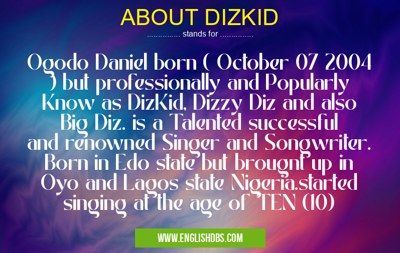 ABOUT DIZKID means Ogodo Daniel born ( October 07 2004 ) but professionally and Popularly Know as DizKid, Dizzy Diz and also Big Diz. is a Talented successful and renowned Singer and Songwriter. Born in Edo state but brougnt up in Oyo and Lagos state Nigeria.started singing at the age of TEN (10) ABOUT DIZKID