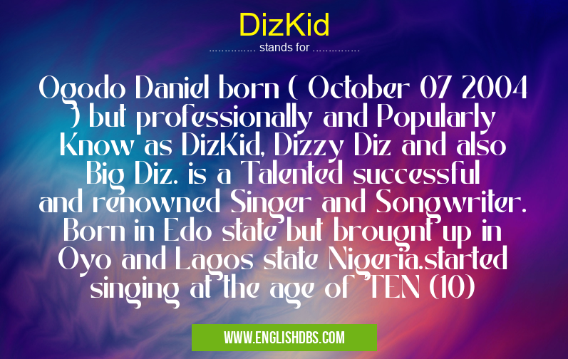 DizKid means Ogodo Daniel born ( October 07 2004 ) but professionally and Popularly Know as DizKid, Dizzy Diz and also Big Diz. is a Talented successful and renowned Singer and Songwriter. Born in Edo state but brougnt up in Oyo and Lagos state Nigeria.started singing at the age of TEN (10) DizKid