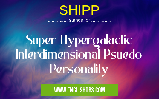 SHIPP means Super Hypergalactic Interdimensional Psuedo Personality SHIPP