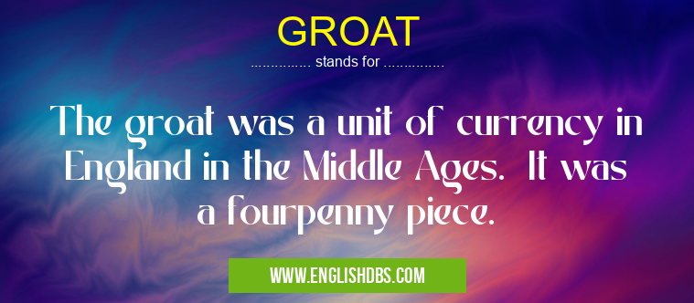 GROAT means The groat was a unit of currency in England in the Middle Ages. It was a fourpenny piece. GROAT
