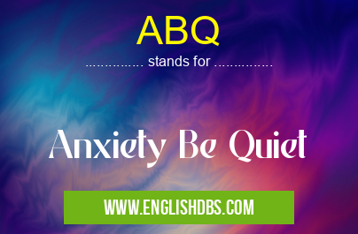 ABQ means Anxiety Be Quiet ABQ