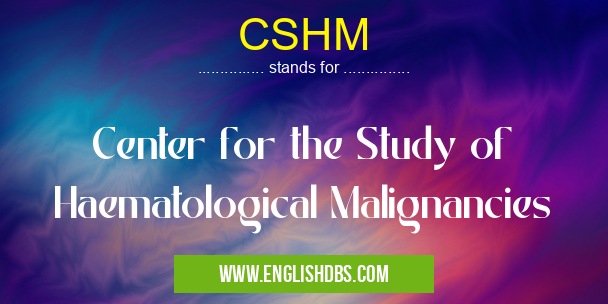 CSHM means Center for the Study of Haematological Malignancies CSHM