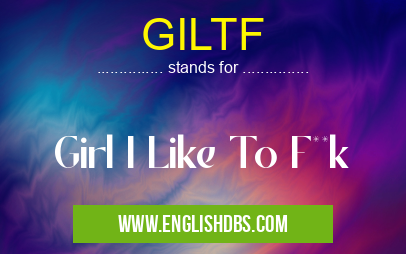 GILTF means Girl I Like To F**k GILTF