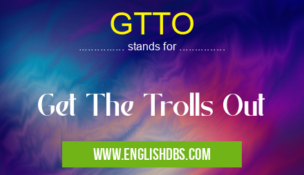GTTO means Get The Trolls Out GTTO