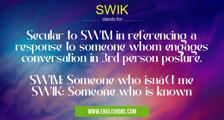 SWIK means Secular to SWIM in referencing a response to someone whom engages conversation in 3rd person posture.
SWIM: Someone who isn’t me
SWIK: Someone who is known SWIK