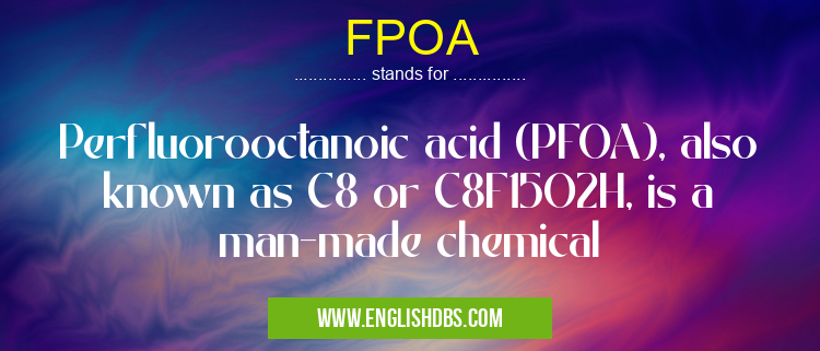 FPOA means Perfluorooctanoic acid (PFOA), also known as C8 or C8F15O2H, is a man-made chemical FPOA