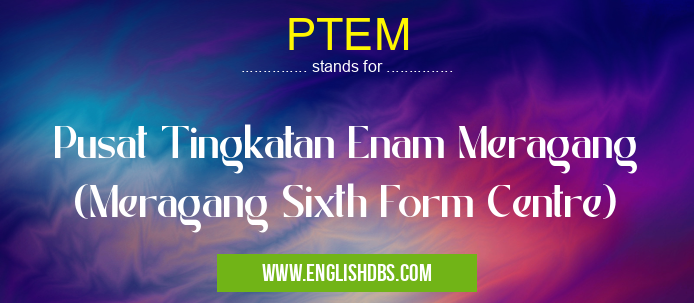 PTEM means Pusat Tingkatan Enam Meragang (Meragang Sixth Form Centre) PTEM