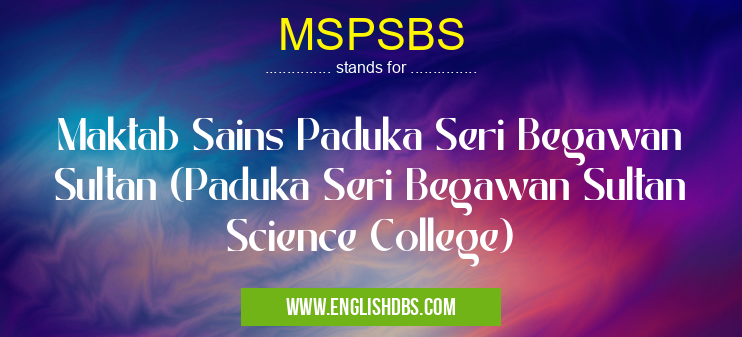 MSPSBS means Maktab Sains Paduka Seri Begawan Sultan (Paduka Seri Begawan Sultan Science College) MSPSBS