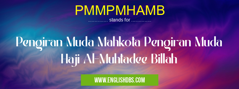 PMMPMHAMB means Pengiran Muda Mahkota Pengiran Muda Haji Al-Muhtadee Billah PMMPMHAMB