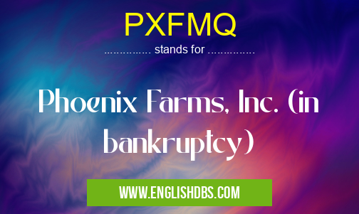 PXFMQ means Phoenix Farms, Inc. (in bankruptcy) PXFMQ
