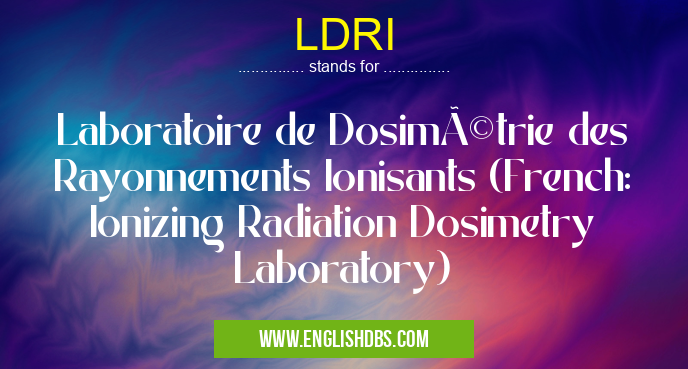 LDRI means Laboratoire de Dosimétrie des Rayonnements Ionisants (French: Ionizing Radiation Dosimetry Laboratory) LDRI