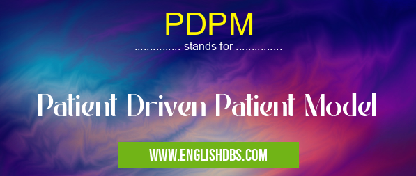PDPM means Patient Driven Patient Model PDPM