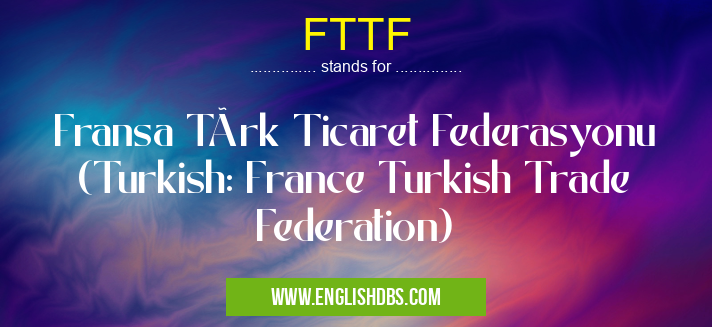 FTTF means Fransa Türk Ticaret Federasyonu (Turkish: France Turkish Trade Federation) FTTF